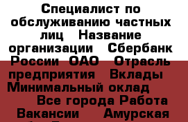 Специалист по обслуживанию частных лиц › Название организации ­ Сбербанк России, ОАО › Отрасль предприятия ­ Вклады › Минимальный оклад ­ 30 000 - Все города Работа » Вакансии   . Амурская обл.,Благовещенск г.